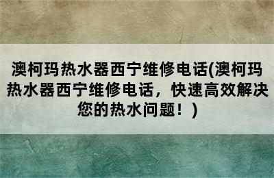 澳柯玛热水器西宁维修电话(澳柯玛热水器西宁维修电话，快速高效解决您的热水问题！)