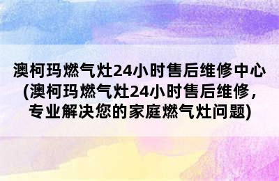 澳柯玛燃气灶24小时售后维修中心(澳柯玛燃气灶24小时售后维修，专业解决您的家庭燃气灶问题)