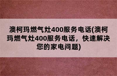 澳柯玛燃气灶400服务电话(澳柯玛燃气灶400服务电话，快速解决您的家电问题)