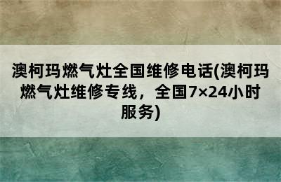 澳柯玛燃气灶全国维修电话(澳柯玛燃气灶维修专线，全国7×24小时服务)