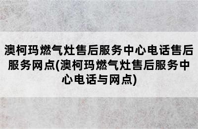 澳柯玛燃气灶售后服务中心电话售后服务网点(澳柯玛燃气灶售后服务中心电话与网点)