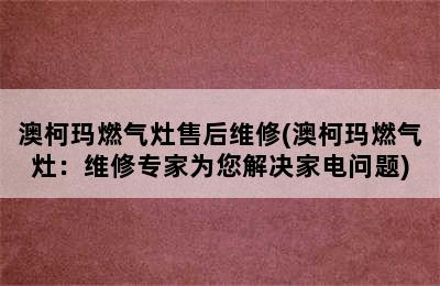 澳柯玛燃气灶售后维修(澳柯玛燃气灶：维修专家为您解决家电问题)