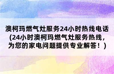 澳柯玛燃气灶服务24小时热线电话(24小时澳柯玛燃气灶服务热线，为您的家电问题提供专业解答！)