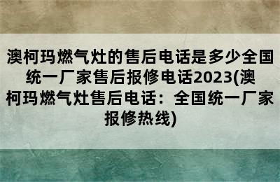 澳柯玛燃气灶的售后电话是多少全国统一厂家售后报修电话2023(澳柯玛燃气灶售后电话：全国统一厂家报修热线)