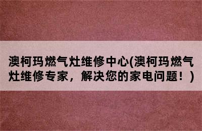 澳柯玛燃气灶维修中心(澳柯玛燃气灶维修专家，解决您的家电问题！)