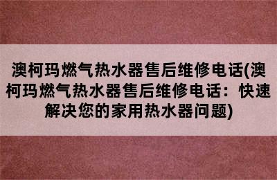 澳柯玛燃气热水器售后维修电话(澳柯玛燃气热水器售后维修电话：快速解决您的家用热水器问题)