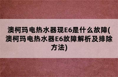 澳柯玛电热水器现E6是什么故障(澳柯玛电热水器E6故障解析及排除方法)