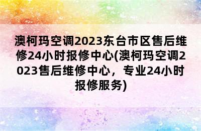 澳柯玛空调2023东台市区售后维修24小时报修中心(澳柯玛空调2023售后维修中心，专业24小时报修服务)