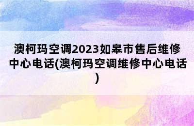 澳柯玛空调2023如皋市售后维修中心电话(澳柯玛空调维修中心电话)