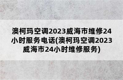 澳柯玛空调2023威海市维修24小时服务电话(澳柯玛空调2023威海市24小时维修服务)