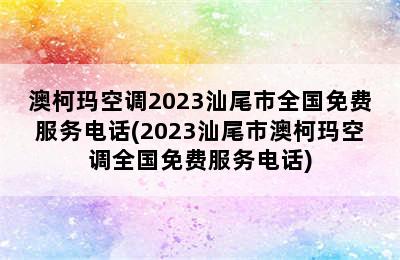 澳柯玛空调2023汕尾市全国免费服务电话(2023汕尾市澳柯玛空调全国免费服务电话)