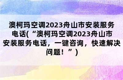 澳柯玛空调2023舟山市安装服务电话(“澳柯玛空调2023舟山市安装服务电话，一键咨询，快速解决问题！”)