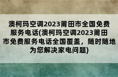 澳柯玛空调2023莆田市全国免费服务电话(澳柯玛空调2023莆田市免费服务电话全国覆盖，随时随地为您解决家电问题)