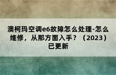 澳柯玛空调e6故障怎么处理-怎么维修，从那方面入手？（2023）已更新