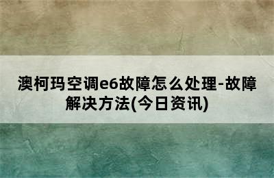 澳柯玛空调e6故障怎么处理-故障解决方法(今日资讯)