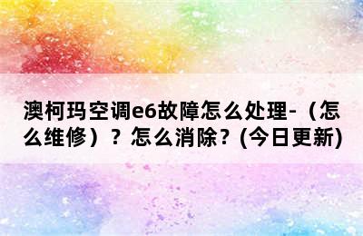 澳柯玛空调e6故障怎么处理-（怎么维修）？怎么消除？(今日更新)