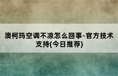 澳柯玛空调不凉怎么回事-官方技术支持(今日推荐)