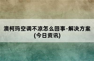 澳柯玛空调不凉怎么回事-解决方案(今日资讯)