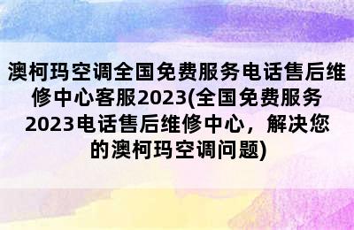 澳柯玛空调全国免费服务电话售后维修中心客服2023(全国免费服务2023电话售后维修中心，解决您的澳柯玛空调问题)