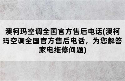 澳柯玛空调全国官方售后电话(澳柯玛空调全国官方售后电话，为您解答家电维修问题)