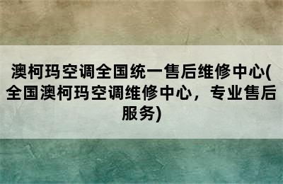 澳柯玛空调全国统一售后维修中心(全国澳柯玛空调维修中心，专业售后服务)