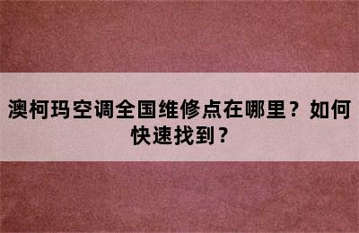 澳柯玛空调全国维修点在哪里？如何快速找到？