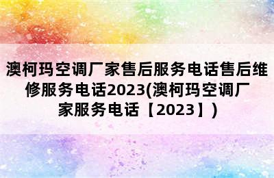 澳柯玛空调厂家售后服务电话售后维修服务电话2023(澳柯玛空调厂家服务电话【2023】)