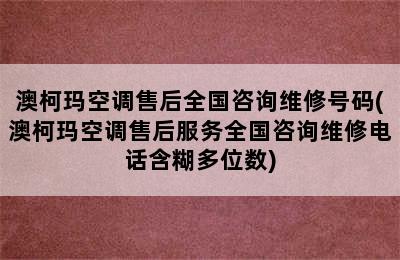 澳柯玛空调售后全国咨询维修号码(澳柯玛空调售后服务全国咨询维修电话含糊多位数)