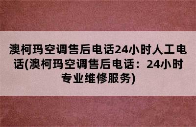 澳柯玛空调售后电话24小时人工电话(澳柯玛空调售后电话：24小时专业维修服务)