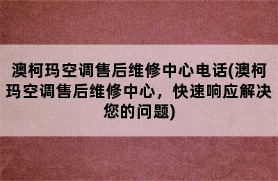 澳柯玛空调售后维修中心电话(澳柯玛空调售后维修中心，快速响应解决您的问题)