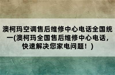 澳柯玛空调售后维修中心电话全国统一(澳柯玛全国售后维修中心电话，快速解决您家电问题！)