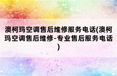 澳柯玛空调售后维修服务电话(澳柯玛空调售后维修-专业售后服务电话)