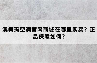 澳柯玛空调官网商城在哪里购买？正品保障如何？