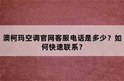 澳柯玛空调官网客服电话是多少？如何快速联系？