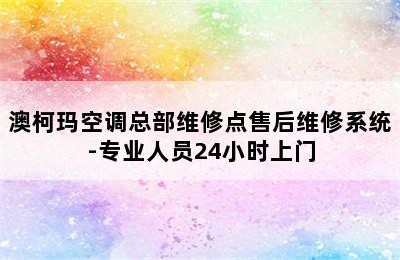 澳柯玛空调总部维修点售后维修系统-专业人员24小时上门