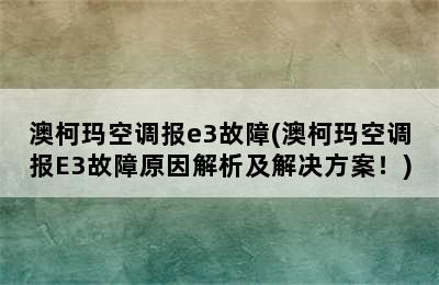 澳柯玛空调报e3故障(澳柯玛空调报E3故障原因解析及解决方案！)