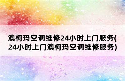 澳柯玛空调维修24小时上门服务(24小时上门澳柯玛空调维修服务)