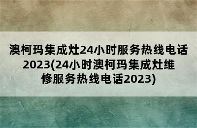 澳柯玛集成灶24小时服务热线电话2023(24小时澳柯玛集成灶维修服务热线电话2023)