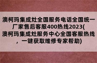 澳柯玛集成灶全国服务电话全国统一厂家售后客服400热线2023(澳柯玛集成灶服务中心全国客服热线，一键获取维修专家帮助)