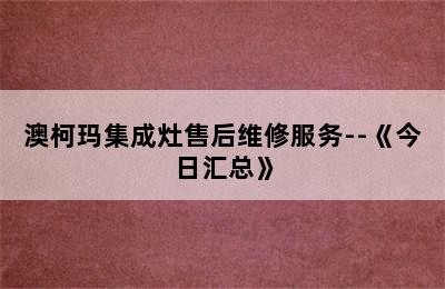 澳柯玛集成灶售后维修服务--《今日汇总》