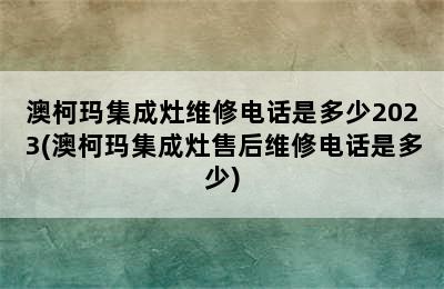 澳柯玛集成灶维修电话是多少2023(澳柯玛集成灶售后维修电话是多少)