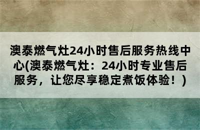 澳泰燃气灶24小时售后服务热线中心(澳泰燃气灶：24小时专业售后服务，让您尽享稳定煮饭体验！)