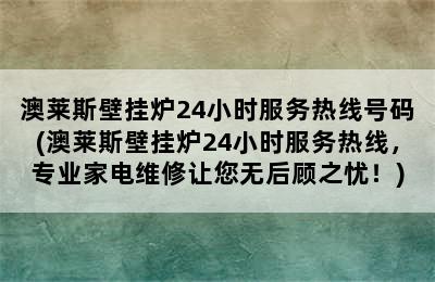 澳莱斯壁挂炉24小时服务热线号码(澳莱斯壁挂炉24小时服务热线，专业家电维修让您无后顾之忧！)