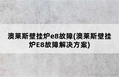 澳莱斯壁挂炉e8故障(澳莱斯壁挂炉E8故障解决方案)