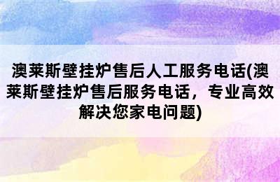 澳莱斯壁挂炉售后人工服务电话(澳莱斯壁挂炉售后服务电话，专业高效解决您家电问题)