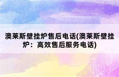 澳莱斯壁挂炉售后电话(澳莱斯壁挂炉：高效售后服务电话)