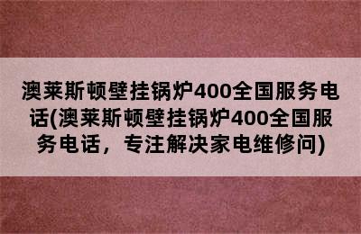 澳莱斯顿壁挂锅炉400全国服务电话(澳莱斯顿壁挂锅炉400全国服务电话，专注解决家电维修问)