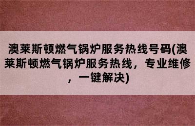 澳莱斯顿燃气锅炉服务热线号码(澳莱斯顿燃气锅炉服务热线，专业维修，一键解决)