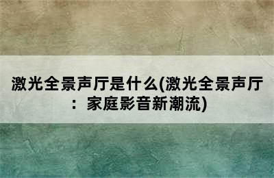 激光全景声厅是什么(激光全景声厅：家庭影音新潮流)