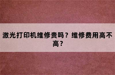 激光打印机维修贵吗？维修费用高不高？